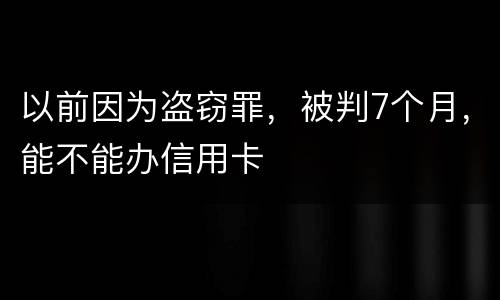 以前因为盗窃罪，被判7个月，能不能办信用卡