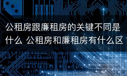 公租房跟廉租房的关键不同是什么 公租房和廉租房有什么区