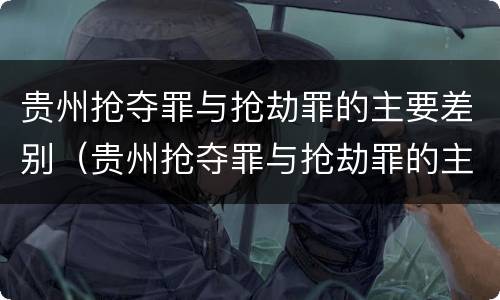 贵州抢夺罪与抢劫罪的主要差别（贵州抢夺罪与抢劫罪的主要差别在于）