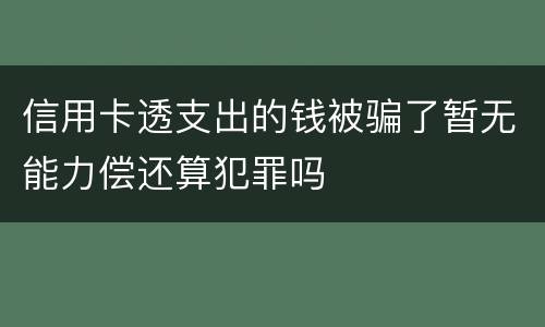 信用卡透支出的钱被骗了暂无能力偿还算犯罪吗