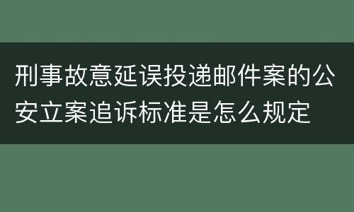 刑事故意延误投递邮件案的公安立案追诉标准是怎么规定