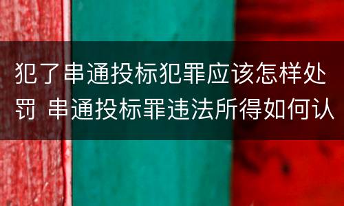 犯了串通投标犯罪应该怎样处罚 串通投标罪违法所得如何认定