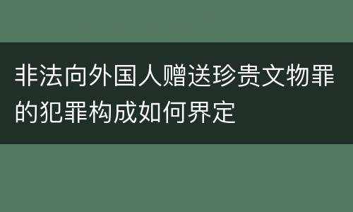 非法向外国人赠送珍贵文物罪的犯罪构成如何界定