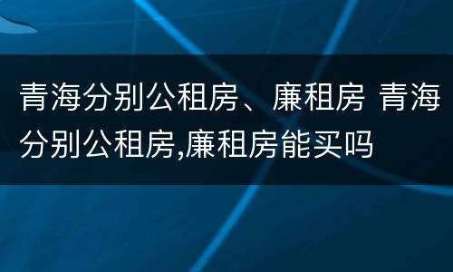 青海分别公租房、廉租房 青海分别公租房,廉租房能买吗