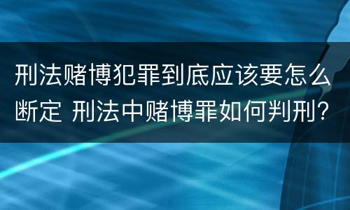 刑法赌博犯罪到底应该要怎么断定 刑法中赌博罪如何判刑?