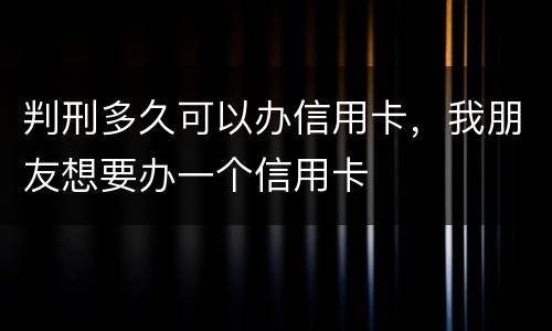 判刑多久可以办信用卡，我朋友想要办一个信用卡