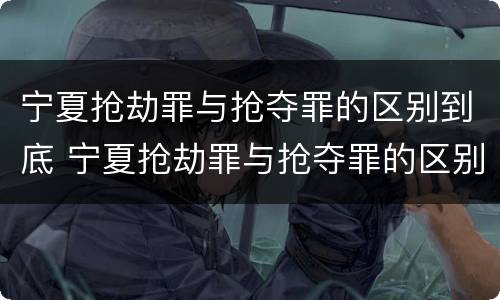 宁夏抢劫罪与抢夺罪的区别到底 宁夏抢劫罪与抢夺罪的区别到底有多大