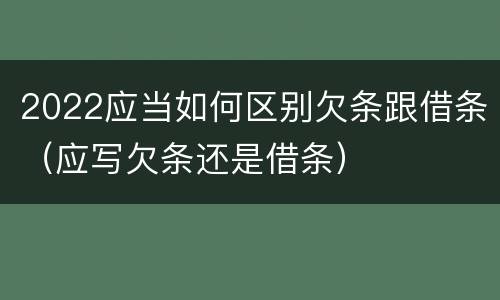 2022应当如何区别欠条跟借条（应写欠条还是借条）