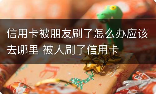 信用卡被朋友刷了怎么办应该去哪里 被人刷了信用卡