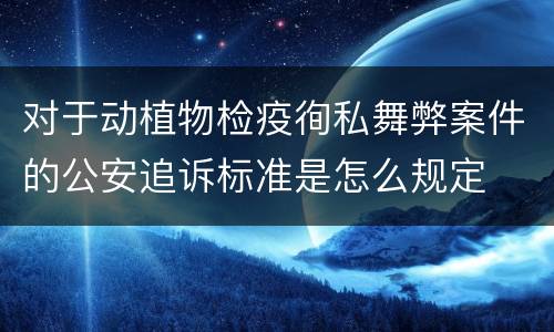 对于动植物检疫徇私舞弊案件的公安追诉标准是怎么规定