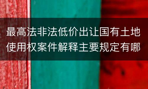 最高法非法低价出让国有土地使用权案件解释主要规定有哪些