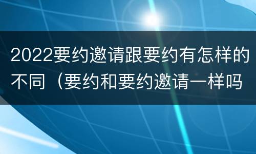 2022要约邀请跟要约有怎样的不同（要约和要约邀请一样吗）