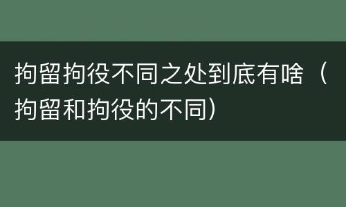 拘留拘役不同之处到底有啥（拘留和拘役的不同）