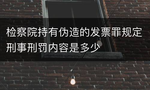 检察院持有伪造的发票罪规定刑事刑罚内容是多少