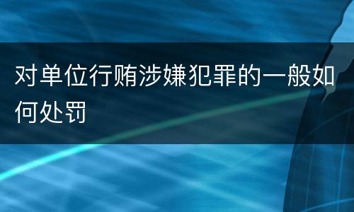 对单位行贿涉嫌犯罪的一般如何处罚