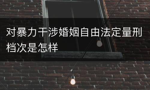 对暴力干涉婚姻自由法定量刑档次是怎样