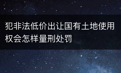 犯非法低价出让国有土地使用权会怎样量刑处罚