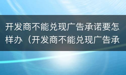 开发商不能兑现广告承诺要怎样办（开发商不能兑现广告承诺要怎样办呢）