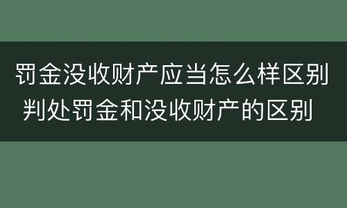 罚金没收财产应当怎么样区别 判处罚金和没收财产的区别