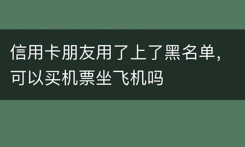 信用卡朋友用了上了黑名单，可以买机票坐飞机吗