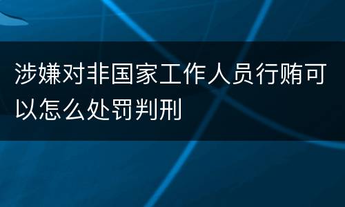 涉嫌对非国家工作人员行贿可以怎么处罚判刑