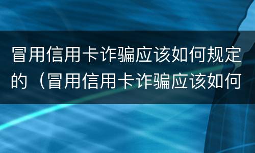 冒用信用卡诈骗应该如何规定的（冒用信用卡诈骗应该如何规定的赔偿）