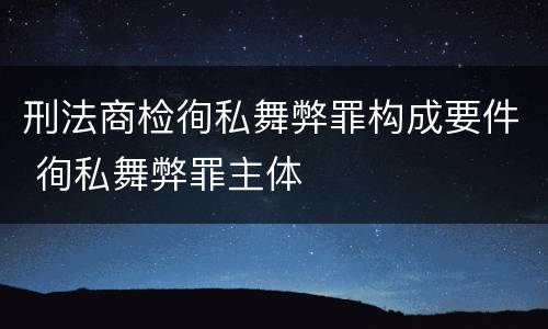 刑法商检徇私舞弊罪构成要件 徇私舞弊罪主体