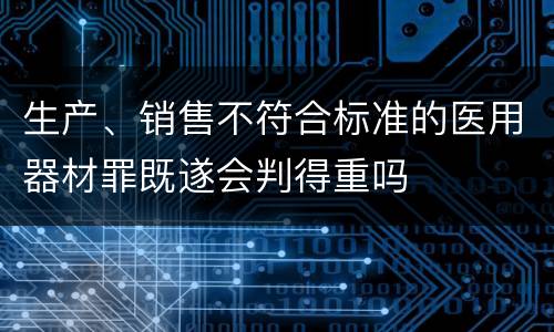 生产、销售不符合标准的医用器材罪既遂会判得重吗