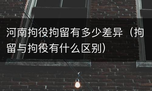 河南拘役拘留有多少差异（拘留与拘役有什么区别）