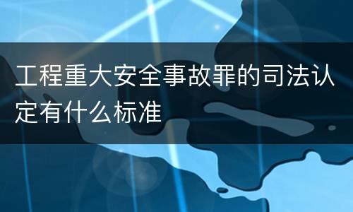 工程重大安全事故罪的司法认定有什么标准