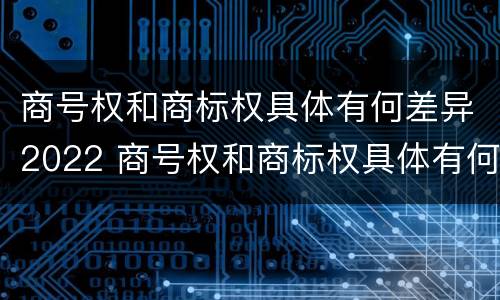 商号权和商标权具体有何差异2022 商号权和商标权具体有何差异2022年