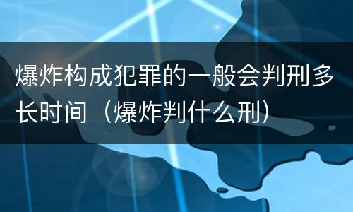 爆炸构成犯罪的一般会判刑多长时间（爆炸判什么刑）