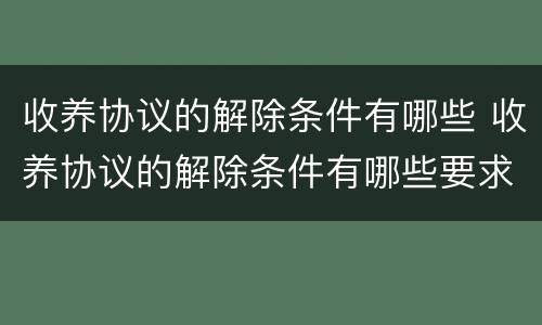 收养协议的解除条件有哪些 收养协议的解除条件有哪些要求