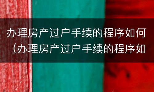 办理房产过户手续的程序如何（办理房产过户手续的程序如何选择）