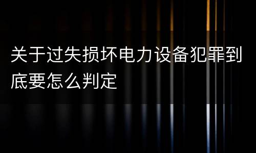 关于过失损坏电力设备犯罪到底要怎么判定