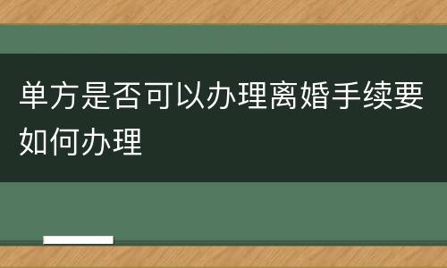 单方是否可以办理离婚手续要如何办理