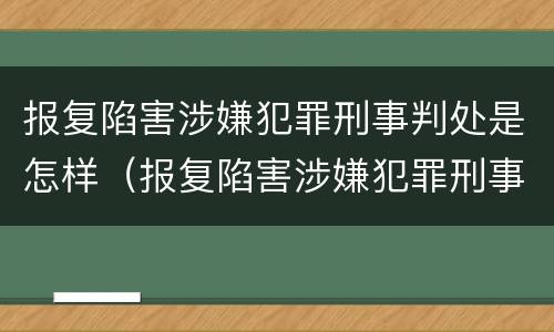 报复陷害涉嫌犯罪刑事判处是怎样（报复陷害涉嫌犯罪刑事判处是怎样判的）