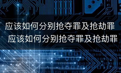 应该如何分别抢夺罪及抢劫罪 应该如何分别抢夺罪及抢劫罪和犯罪