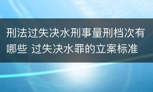 刑法过失决水刑事量刑档次有哪些 过失决水罪的立案标准