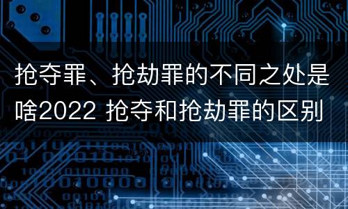 抢夺罪、抢劫罪的不同之处是啥2022 抢夺和抢劫罪的区别