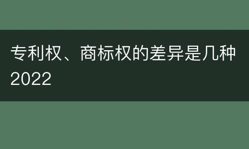 专利权、商标权的差异是几种2022