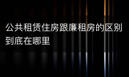 公共租赁住房跟廉租房的区别到底在哪里