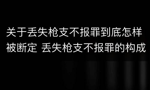 关于丢失枪支不报罪到底怎样被断定 丢失枪支不报罪的构成要件