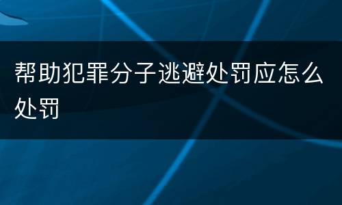 帮助犯罪分子逃避处罚应怎么处罚