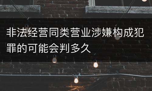 非法经营同类营业涉嫌构成犯罪的可能会判多久