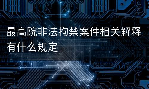 最高院非法拘禁案件相关解释有什么规定