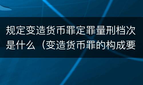 规定变造货币罪定罪量刑档次是什么（变造货币罪的构成要件）