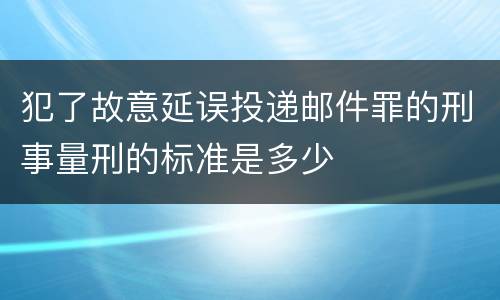 犯了故意延误投递邮件罪的刑事量刑的标准是多少