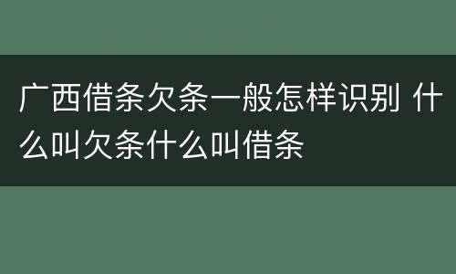 广西借条欠条一般怎样识别 什么叫欠条什么叫借条