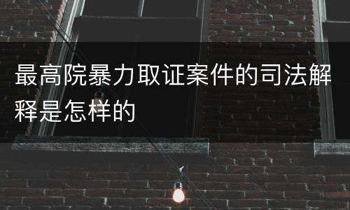 最高院暴力取证案件的司法解释是怎样的